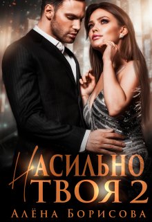 Насильно твоя 2 / Алёна Борисова