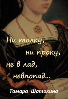 Ни толку, ни проку, не в лад, невпопад… / Тамара  Шатохина