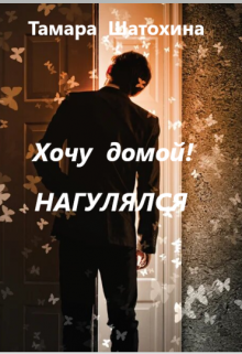 Хочу домой! Нагулялся / Тамара  Шатохина