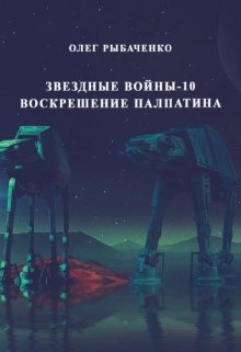Звездные войны эпизод-10 Воскрешение Палпатина / Олег Рыбаченко