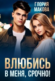 Влюбись в меня, срочно! / Глория Макова