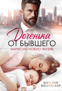 Доченька от бывшего. Нарисую новую жизнь / Виктория Вишневская