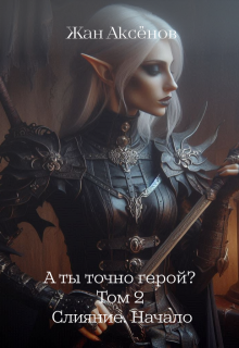 А ты точно герой? Том 2. Слияние. Начало / Жан Аксёнов