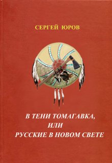 В тени томагавка или Русские в Новом Свете / Сергей Юров