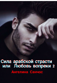 Сила арабской страсти или Любовь Вопреки / Ангелина Санчос