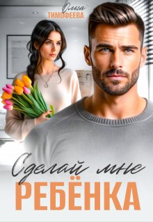 Сделай мне ребенка / Ольга Тимофеева