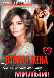 Вторая жена. Ты что-то попутал, милый! / Ксюша Иванова
