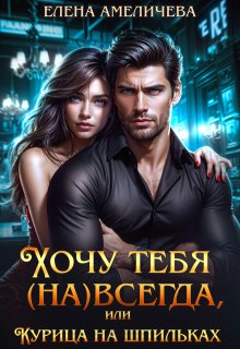 Хочу тебя (на)всегда, или Курица на шпильках / Елена Амеличева