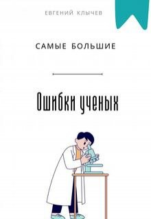Самые большие ошибки ученых / Евгений Клычев