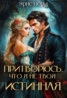 Притворюсь, что я не твоя истинная / Эрис Норд