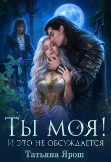 Ты моя! И это не обсуждается / Татьяна Ярoш