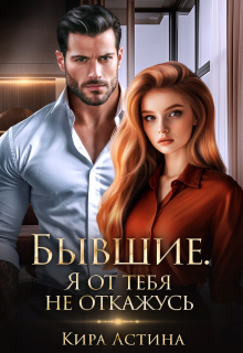 Бывшие. Я от тебя не откажусь / Кира Астина