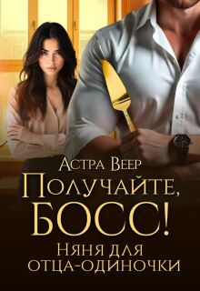 Получайте, босс! Няня для отца-одиночки / Астра Веер