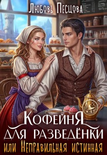 Кофейня для разведёнки, или Неправильная истинная / Любовь Песцова