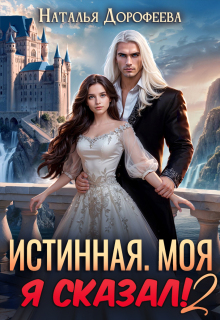 Истинная. Моя. Я сказал! 2 / Наталья Дорофеева