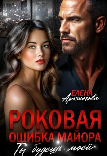 Роковая ошибка майора. Ты будешь моей / Елена Архипова