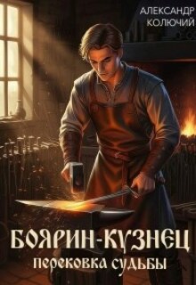 Боярин-Кузнец: Перековка судьбы / Александр Лобачев (Колючий)