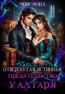 Отвергнутая истинная: предательство у алтаря / Эрис Норд