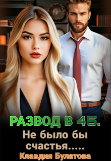 Развод в 45. Не было бы счастья…. / Клавдия Булатова
