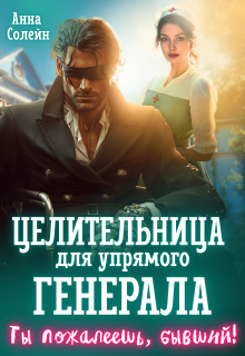 Целительница для упрямого генерала, или Ты пожалеешь, бывший / Анна Солейн