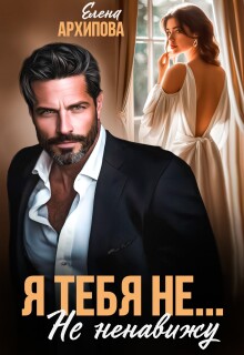 Я тебя не… Не ненавижу / Елена Архипова