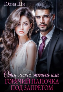 Отец моего жениха, или Горячий папочка под запретом / Julia Shi