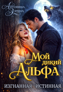 Мой дикий Альфа. Изгнанная истинная / Антонина Зорина
