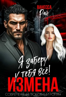 Измена. Я заберу к тебя всё! / Ванесса Рай