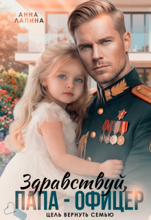 Здравствуй, папа-офицер! Цель вернуть семью / Анна Лапина
