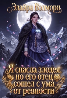 Я спасла злодея, но его отец сошел с ума от ревности / Элайра Вэлморн