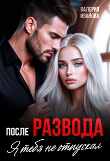 После развода. Я тебя не отпускал / Валерия Иванова