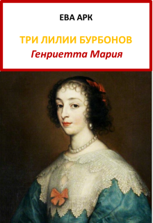 Три лилии Бурбонов. Генриетта Мария / Ева Арк