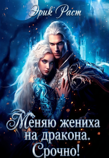 Меняю жениха на дракона. Срочно! / Эрик Раст