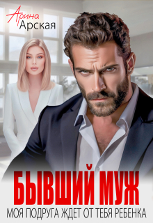 Бывший муж. Моя подруга ждет от тебя ребенка / Арина Арская