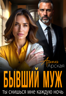 Бывший муж. Ты снишься мне каждую ночь / Арина Арская