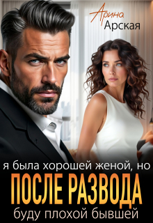 Я была хорошей женой, но после развода буду плохой бывшей / Арина Арская