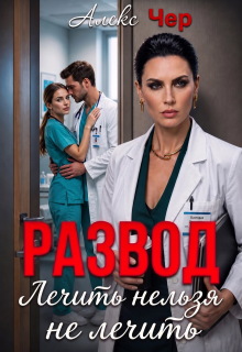 Развод. Лечить нельзя не лечить / Алекс Чер